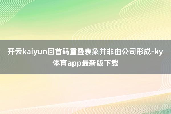 开云kaiyun回首码重叠表象并非由公司形成-ky体育app最新版下载