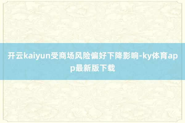 开云kaiyun受商场风险偏好下降影响-ky体育app最新版下载