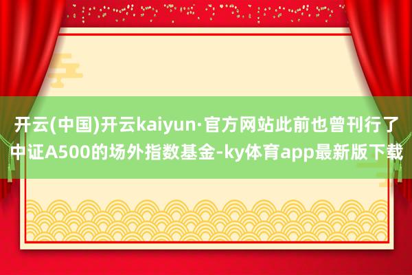 开云(中国)开云kaiyun·官方网站此前也曾刊行了中证A500的场外指数基金-ky体育app最新版下载