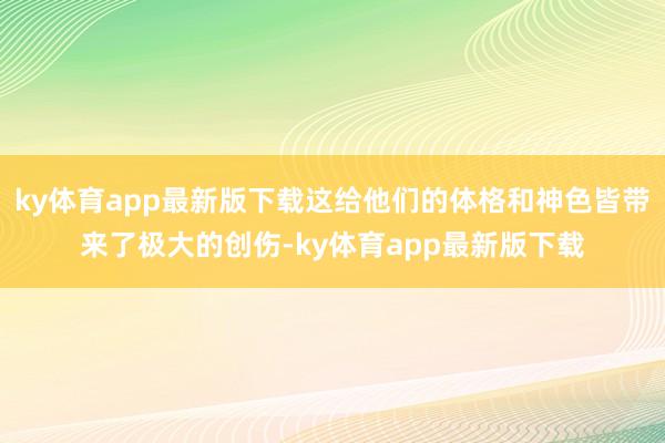 ky体育app最新版下载这给他们的体格和神色皆带来了极大的创伤-ky体育app最新版下载