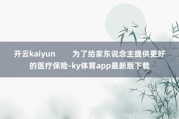 开云kaiyun        为了给家东说念主提供更好的医疗保险-ky体育app最新版下载