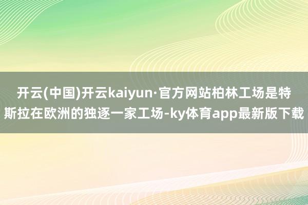 开云(中国)开云kaiyun·官方网站柏林工场是特斯拉在欧洲的独逐一家工场-ky体育app最新版下载