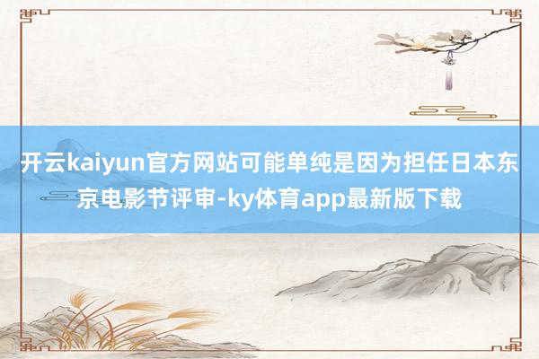 开云kaiyun官方网站可能单纯是因为担任日本东京电影节评审-ky体育app最新版下载