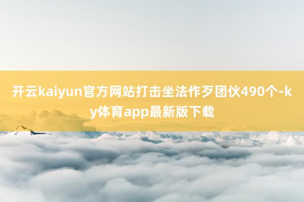 开云kaiyun官方网站打击坐法作歹团伙490个-ky体育app最新版下载