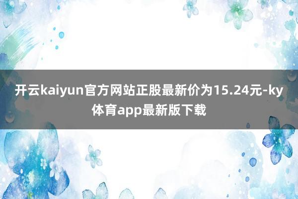 开云kaiyun官方网站正股最新价为15.24元-ky体育app最新版下载