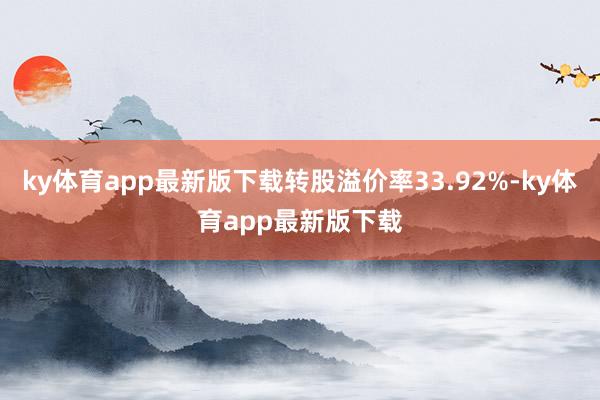 ky体育app最新版下载转股溢价率33.92%-ky体育app最新版下载