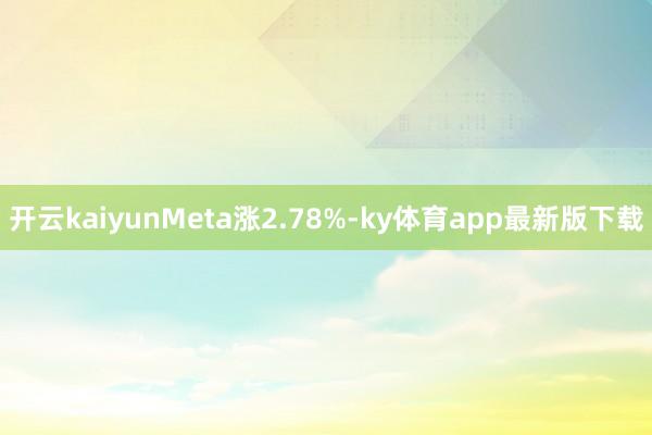 开云kaiyunMeta涨2.78%-ky体育app最新版下载