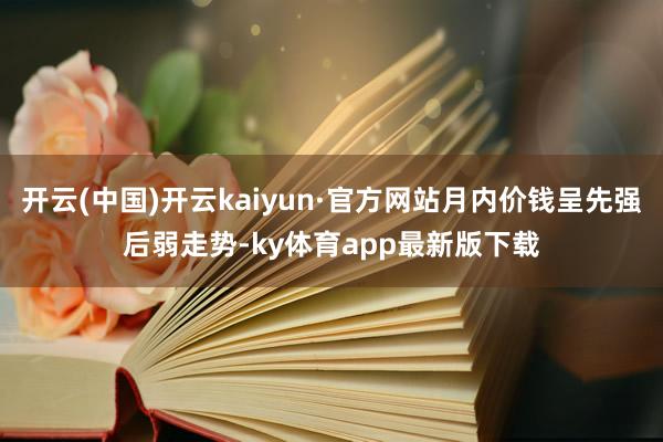 开云(中国)开云kaiyun·官方网站月内价钱呈先强后弱走势-ky体育app最新版下载