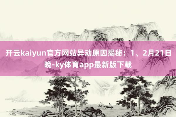 开云kaiyun官方网站异动原因揭秘：1、2月21日晚-ky体育app最新版下载