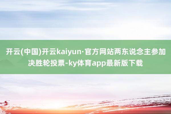 开云(中国)开云kaiyun·官方网站两东说念主参加决胜轮投票-ky体育app最新版下载