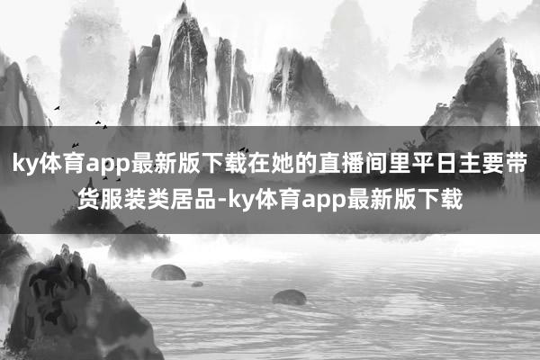 ky体育app最新版下载在她的直播间里平日主要带货服装类居品-ky体育app最新版下载