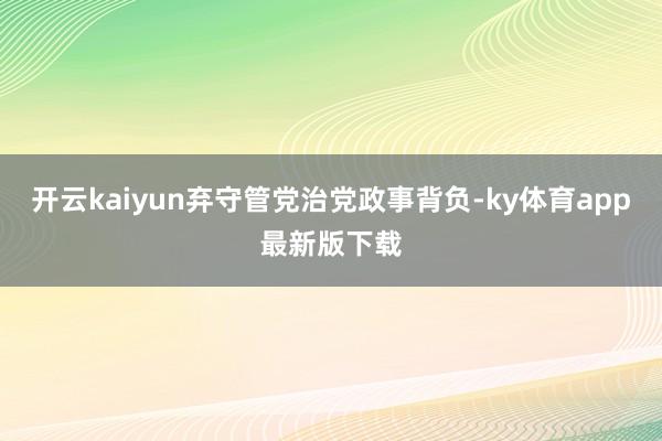 开云kaiyun弃守管党治党政事背负-ky体育app最新版下载