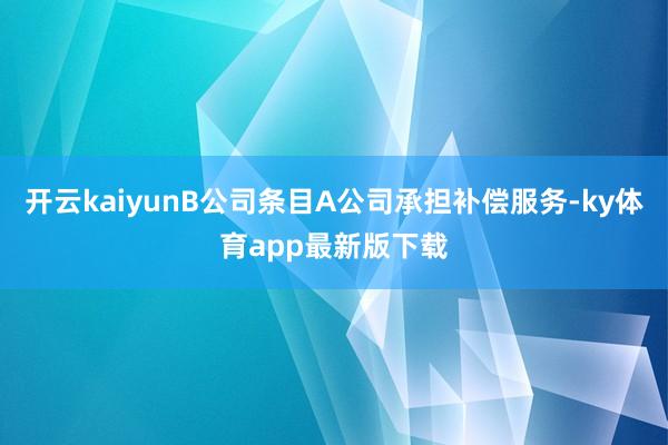 开云kaiyunB公司条目A公司承担补偿服务-ky体育app最新版下载