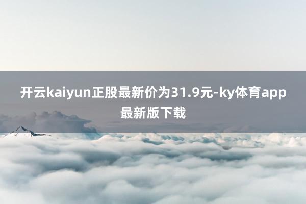 开云kaiyun正股最新价为31.9元-ky体育app最新版下载