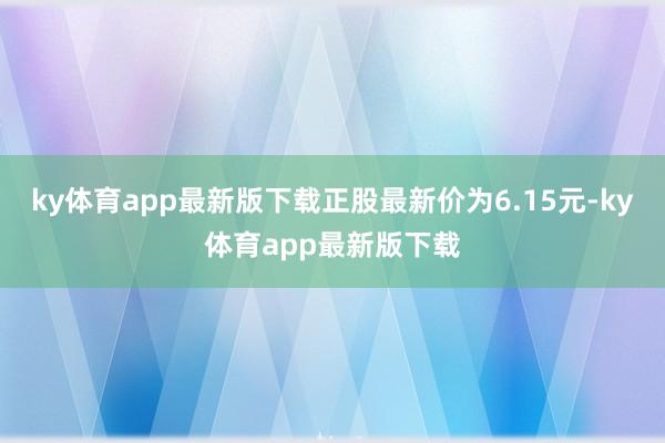 ky体育app最新版下载正股最新价为6.15元-ky体育app最新版下载