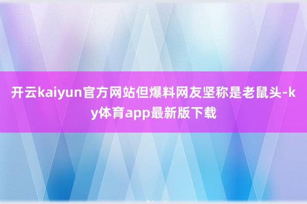 开云kaiyun官方网站但爆料网友坚称是老鼠头-ky体育app最新版下载