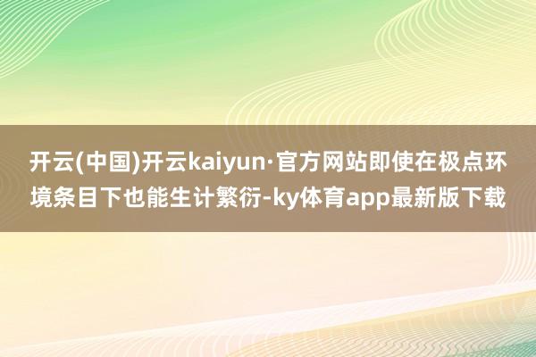 开云(中国)开云kaiyun·官方网站即使在极点环境条目下也能生计繁衍-ky体育app最新版下载