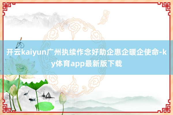 开云kaiyun广州执续作念好助企惠企暖企使命-ky体育app最新版下载