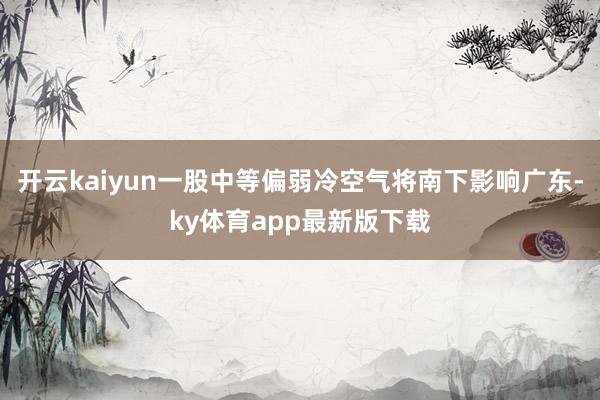 开云kaiyun一股中等偏弱冷空气将南下影响广东-ky体育app最新版下载