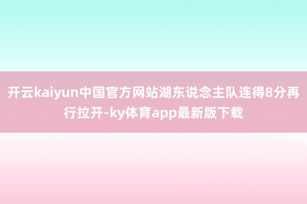 开云kaiyun中国官方网站湖东说念主队连得8分再行拉开-ky体育app最新版下载