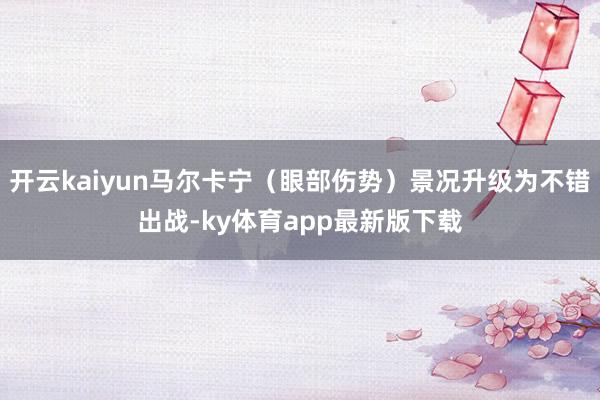 开云kaiyun马尔卡宁（眼部伤势）景况升级为不错出战-ky体育app最新版下载