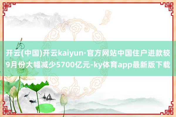 开云(中国)开云kaiyun·官方网站中国住户进款较9月份大幅减少5700亿元-ky体育app最新版下载