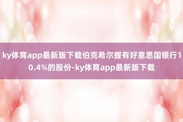 ky体育app最新版下载伯克希尔握有好意思国银行10.4%的股份-ky体育app最新版下载