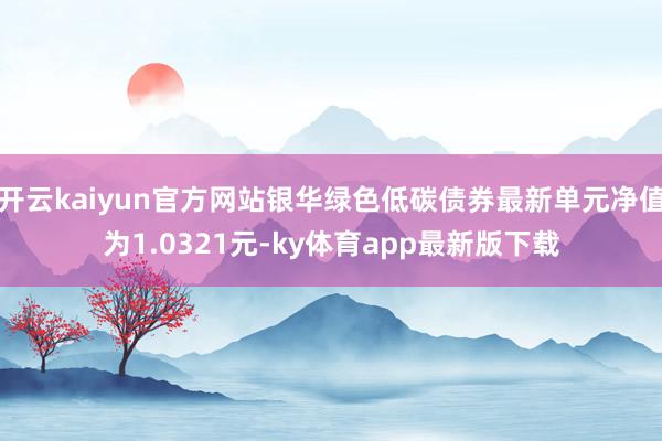 开云kaiyun官方网站银华绿色低碳债券最新单元净值为1.0321元-ky体育app最新版下载