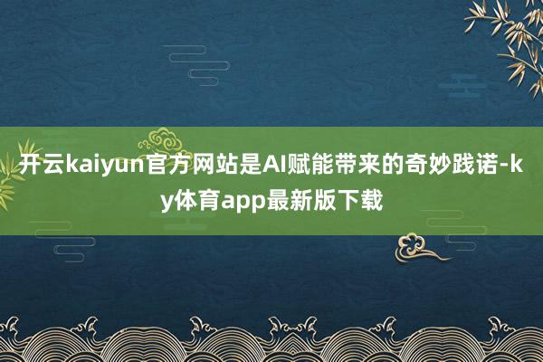 开云kaiyun官方网站是AI赋能带来的奇妙践诺-ky体育app最新版下载