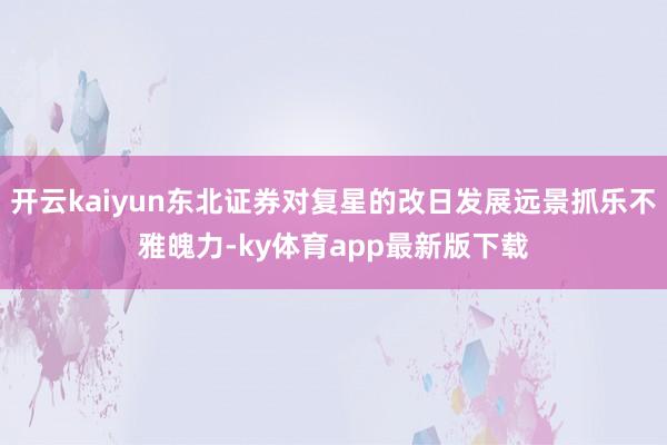 开云kaiyun东北证券对复星的改日发展远景抓乐不雅魄力-ky体育app最新版下载