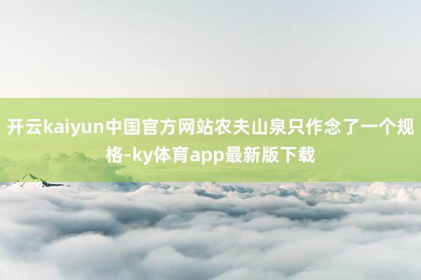 开云kaiyun中国官方网站农夫山泉只作念了一个规格-ky体育app最新版下载