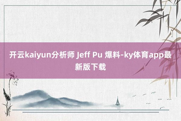 开云kaiyun分析师 Jeff Pu 爆料-ky体育app最新版下载