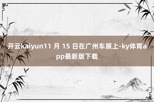 开云kaiyun11 月 15 日在广州车展上-ky体育app最新版下载