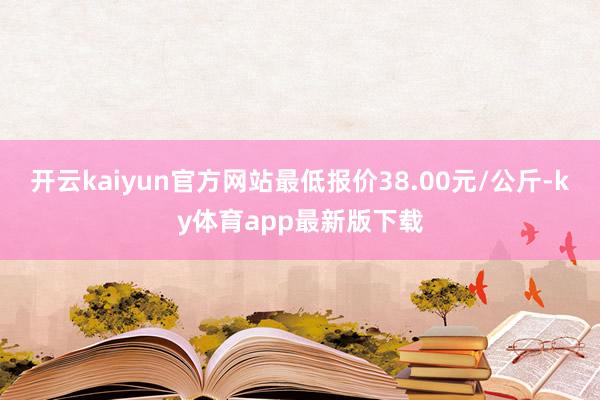 开云kaiyun官方网站最低报价38.00元/公斤-ky体育app最新版下载