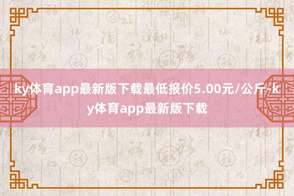 ky体育app最新版下载最低报价5.00元/公斤-ky体育app最新版下载