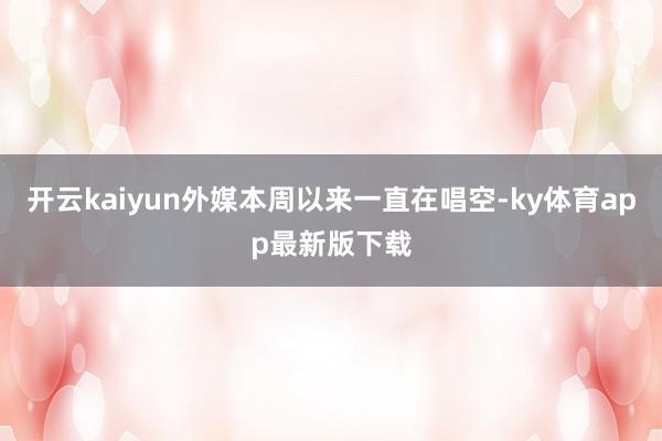 开云kaiyun外媒本周以来一直在唱空-ky体育app最新版下载