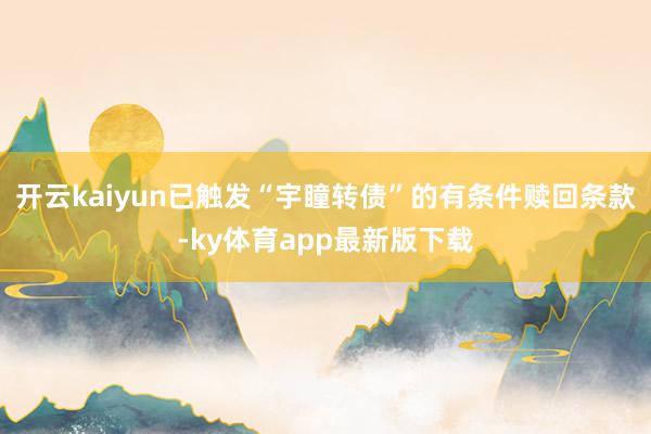 开云kaiyun已触发“宇瞳转债”的有条件赎回条款-ky体育app最新版下载