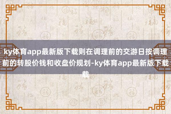 ky体育app最新版下载则在调理前的交游日按调理前的转股价钱和收盘价规划-ky体育app最新版下载