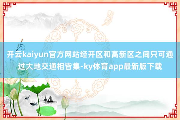 开云kaiyun官方网站经开区和高新区之间只可通过大地交通相皆集-ky体育app最新版下载