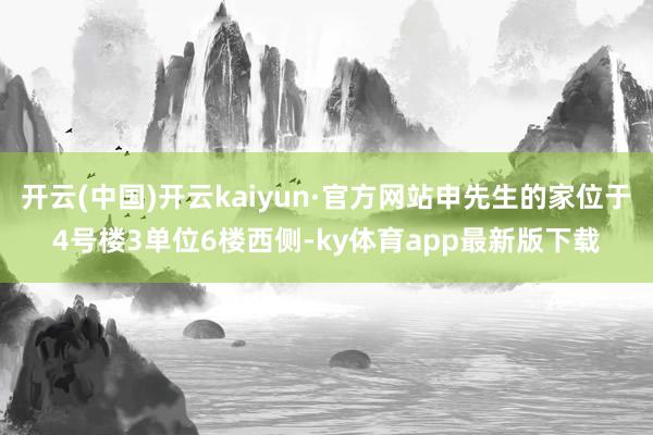 开云(中国)开云kaiyun·官方网站申先生的家位于4号楼3单位6楼西侧-ky体育app最新版下载