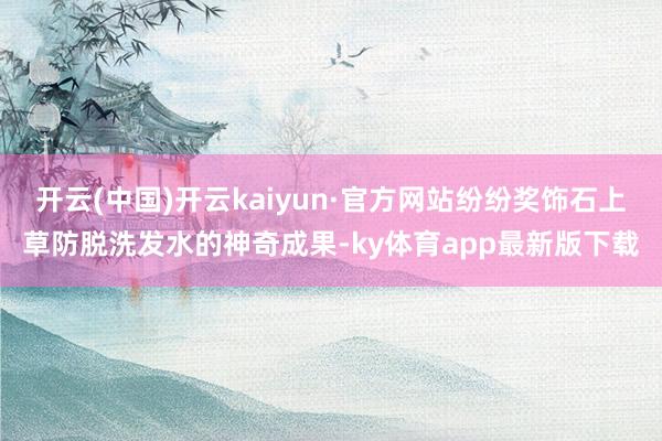 开云(中国)开云kaiyun·官方网站纷纷奖饰石上草防脱洗发水的神奇成果-ky体育app最新版下载