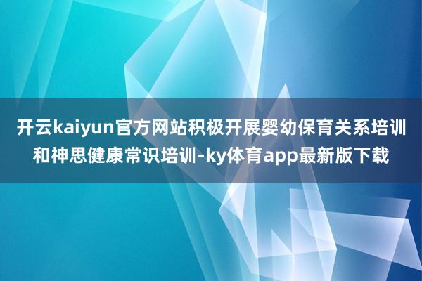 开云kaiyun官方网站积极开展婴幼保育关系培训和神思健康常识培训-ky体育app最新版下载