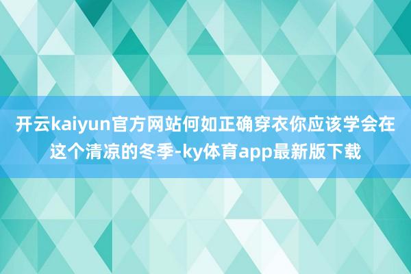 开云kaiyun官方网站何如正确穿衣你应该学会在这个清凉的冬季-ky体育app最新版下载