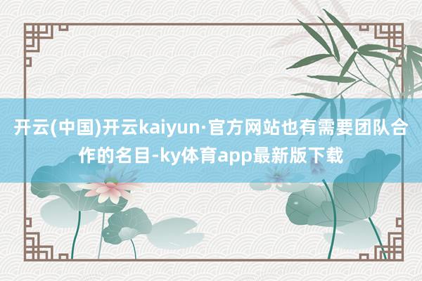 开云(中国)开云kaiyun·官方网站也有需要团队合作的名目-ky体育app最新版下载