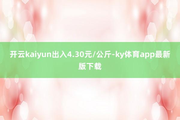 开云kaiyun出入4.30元/公斤-ky体育app最新版下载