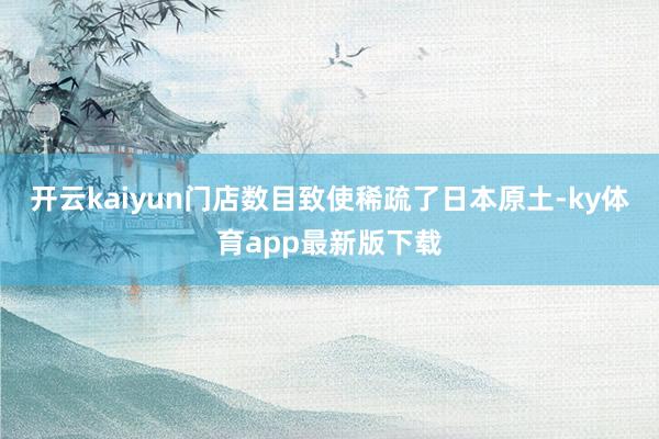 开云kaiyun门店数目致使稀疏了日本原土-ky体育app最新版下载