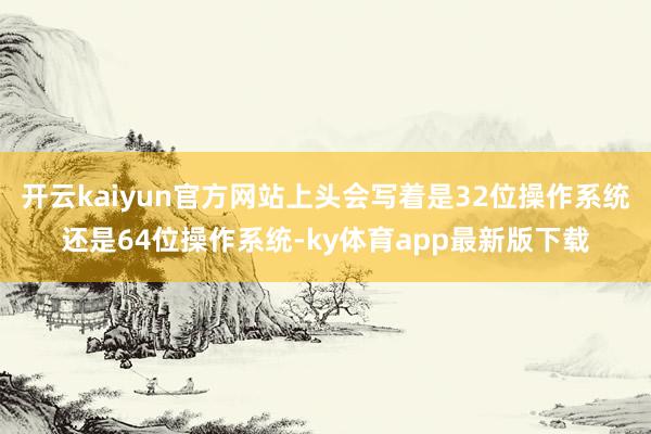 开云kaiyun官方网站上头会写着是32位操作系统还是64位操作系统-ky体育app最新版下载