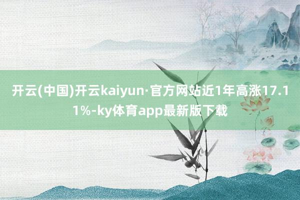 开云(中国)开云kaiyun·官方网站近1年高涨17.11%-ky体育app最新版下载