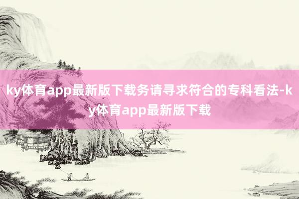 ky体育app最新版下载务请寻求符合的专科看法-ky体育app最新版下载