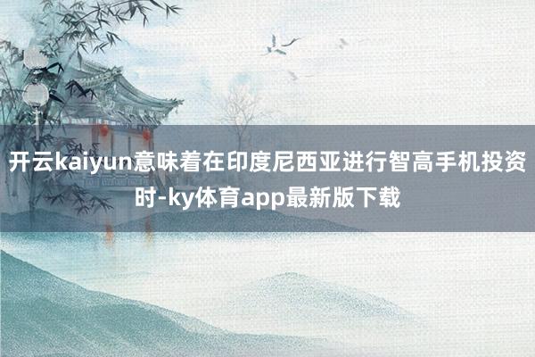 开云kaiyun意味着在印度尼西亚进行智高手机投资时-ky体育app最新版下载